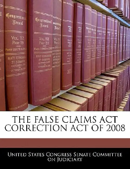 The False Claims ACT Correction Act of 2008 by United States Congress Senate Committee
