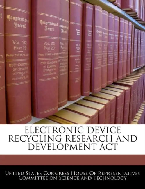 Electronic Device Recycling Research and Development ACT by United States Congress House of Represen