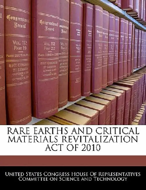 Rare Earths and Critical Materials Revitalization Act of 2010 by United States Congress House of Represen