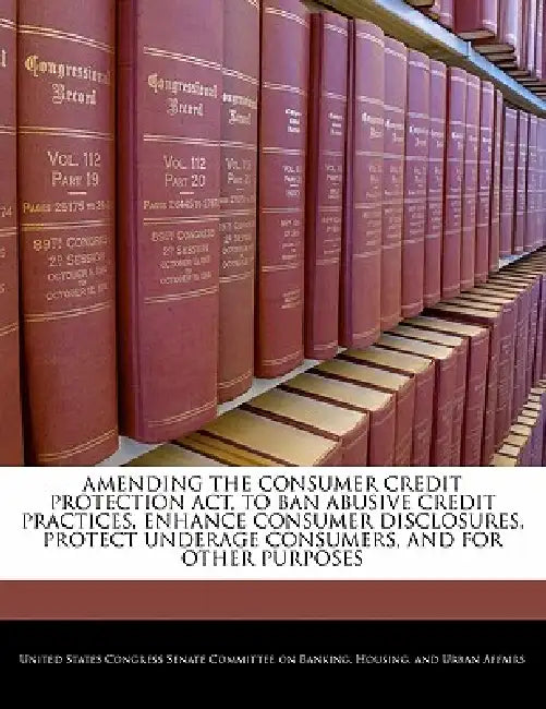 Amending the Consumer Credit Protection ACT, to Ban Abusive Credit Practices, Enhance Consumer Disclosures, Protect Underage Consumers, and for Other by United States Congress Senate Committee