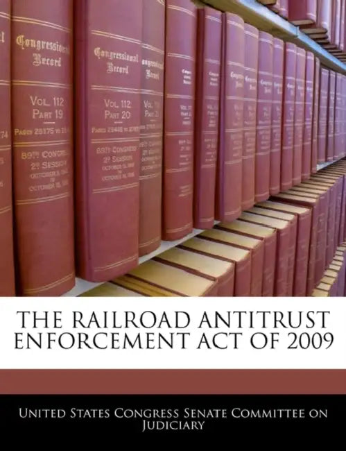 The Railroad Antitrust Enforcement Act of 2009 by United States Congress Senate Committee