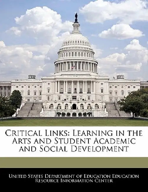 Critical Links: Learning in the Arts and Student Academic and Social Development by United States Department of Education Ed