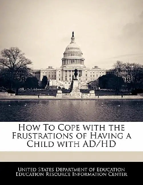 How to Cope with the Frustrations of Having a Child with Ad/HD by United States Department of Education Ed