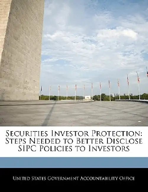 Securities Investor Protection: Steps Needed to Better Disclose Sipc Policies to Investors by United States Government Accountability