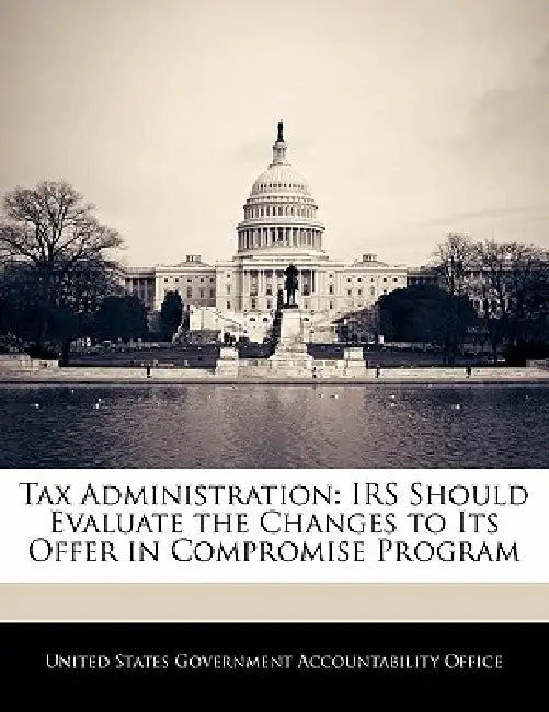 Tax Administration: IRS Should Evaluate the Changes to Its Offer in Compromise Program by United States Government Accountability