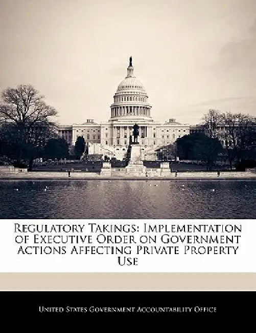 Regulatory Takings: Implementation of Executive Order on Government Actions Affecting Private Property Use by United States Government Accountability