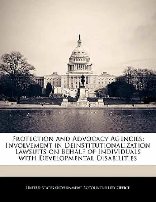 Protection and Advocacy Agencies: Involvement in Deinstitutionalization Lawsuits on Behalf of Individuals with Developmental Disabilities by United States Government Accountability