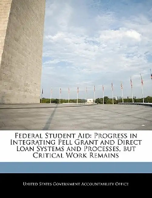 Federal Student Aid: Progress in Integrating Pell Grant and Direct Loan Systems and Processes, But Critical Work Remains by United States Government Accountability