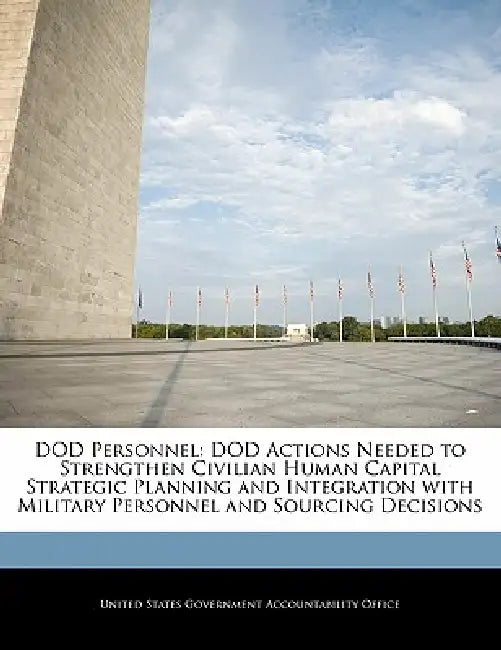 Dod Personnel: Dod Actions Needed to Strengthen Civilian Human Capital Strategic Planning and Integration with Military Personnel and Sourcing Decisio by United States Government Accountability