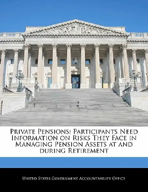 Private Pensions: Participants Need Information on Risks They Face in Managing Pension Assets at and During Retirement by United States Government Accountability