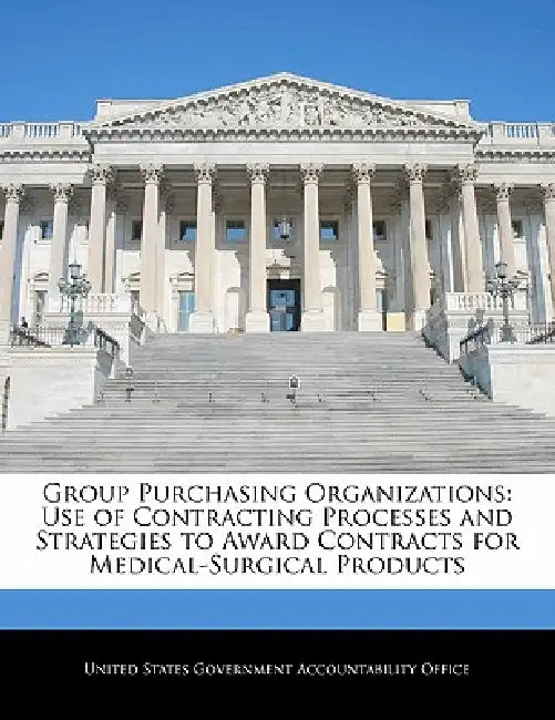 Group Purchasing Organizations: Use of Contracting Processes and Strategies to Award Contracts for Medical-Surgical Products by United States Government Accountability