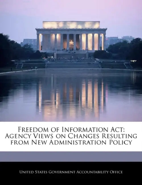 Freedom of Information ACT: Agency Views on Changes Resulting from New Administration Policy by United States Government Accountability