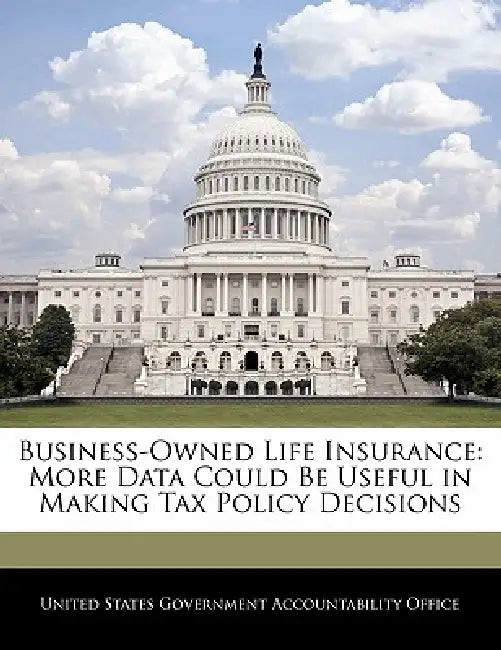 Business-Owned Life Insurance: More Data Could Be Useful in Making Tax Policy Decisions by United States Government Accountability