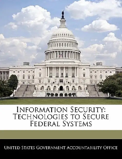 Information Security: Technologies to Secure Federal Systems by United States Government Accountability