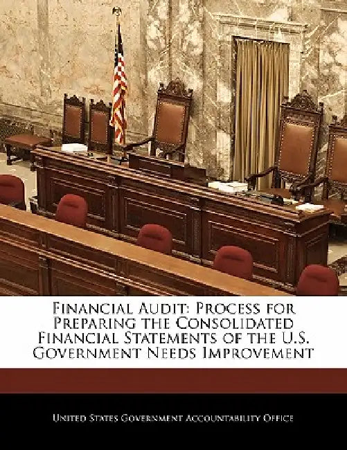 Financial Audit: Process for Preparing the Consolidated Financial Statements of the U.S. Government Needs Improvement by United States Government Accountability