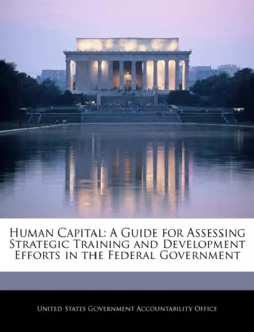 Human Capital: A Guide for Assessing Strategic Training and Development Efforts in the Federal Government by United States Government Accountability