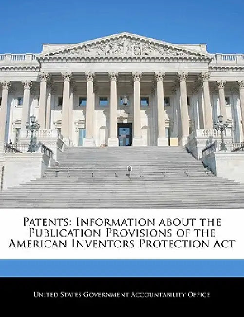 Patents: Information about the Publication Provisions of the American Inventors Protection ACT by United States Government Accountability