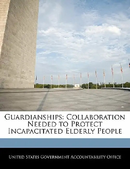 Guardianships: Collaboration Needed to Protect Incapacitated Elderly People by United States Government Accountability