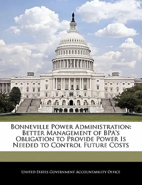 Bonneville Power Administration: Better Management of Bpa's Obligation to Provide Power Is Needed to Control Future Costs by United States Government Accountability