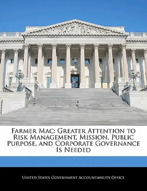 Farmer Mac: Greater Attention to Risk Management, Mission, Public Purpose, and Corporate Governance Is Needed by United States Government Accountability