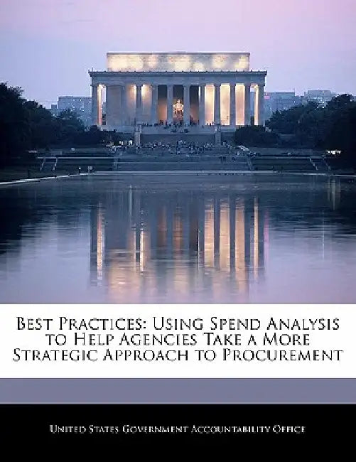Best Practices: Using Spend Analysis to Help Agencies Take a More Strategic Approach to Procurement by United States Government Accountability