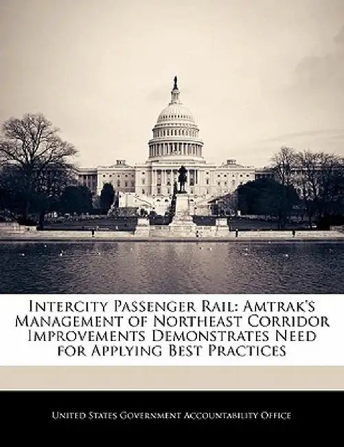 Intercity Passenger Rail: Amtrak's Management of Northeast Corridor Improvements Demonstrates Need for Applying Best Practices by United States Government Accountability