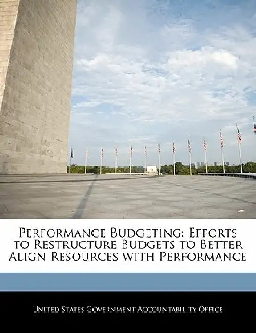 Performance Budgeting: Efforts to Restructure Budgets to Better Align Resources with Performance by United States Government Accountability