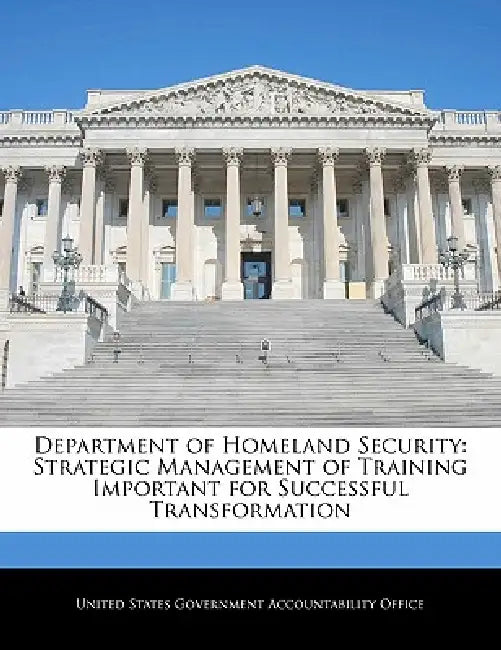 Department of Homeland Security: Strategic Management of Training Important for Successful Transformation by United States Government Accountability