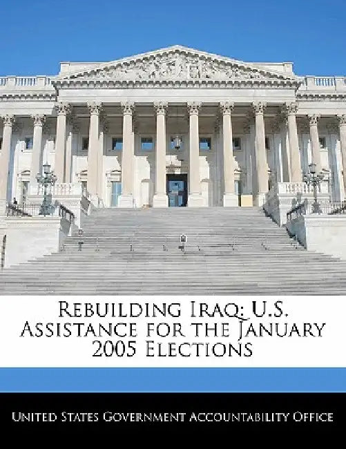 Rebuilding Iraq: U.S. Assistance for the January 2005 Elections by United States Government Accountability