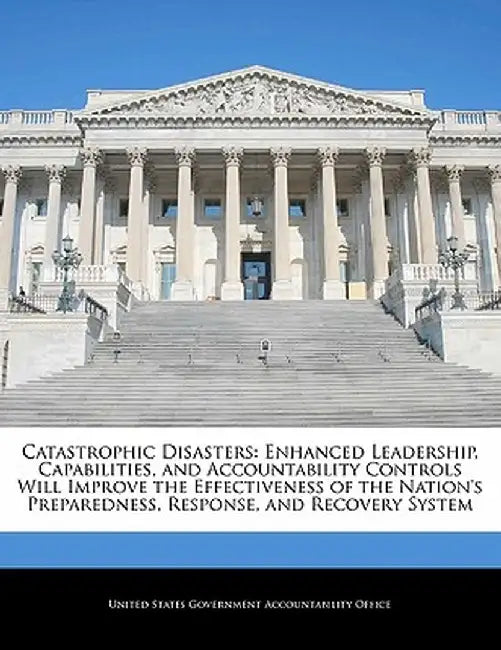 Catastrophic Disasters: Enhanced Leadership, Capabilities, and Accountability Controls Will Improve the Effectiveness of the Nation's Prepared by United States Government Accountability