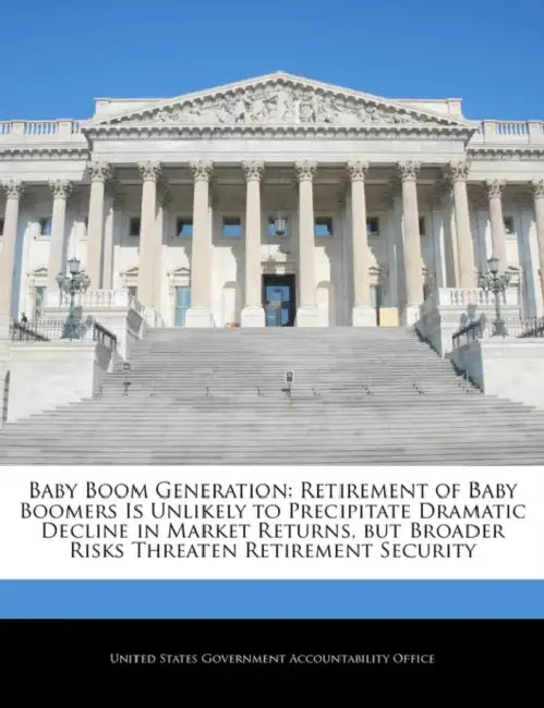 Baby Boom Generation: Retirement of Baby Boomers Is Unlikely to Precipitate Dramatic Decline in Market Returns, But Broader Risks Threaten R by United States Government Accountability