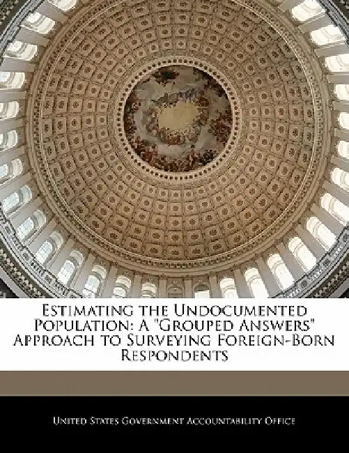 Estimating the Undocumented Population: A Grouped Answers Approach to Surveying Foreign-Born Respondents by United States Government Accountability