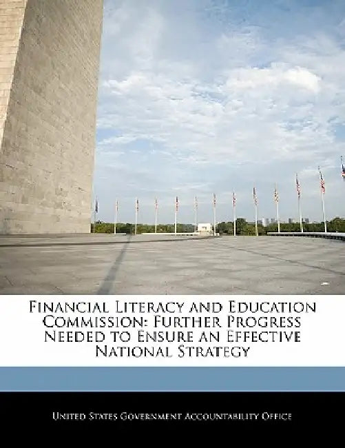 Financial Literacy and Education Commission: Further Progress Needed to Ensure an Effective National Strategy by United States Government Accountability