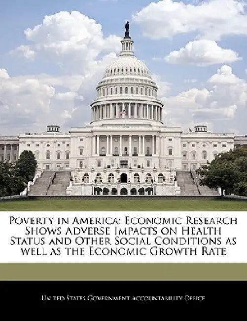 Poverty in America: Economic Research Shows Adverse Impacts on Health Status and Other Social Conditions as Well as the Economic Growth Ra by United States Government Accountability