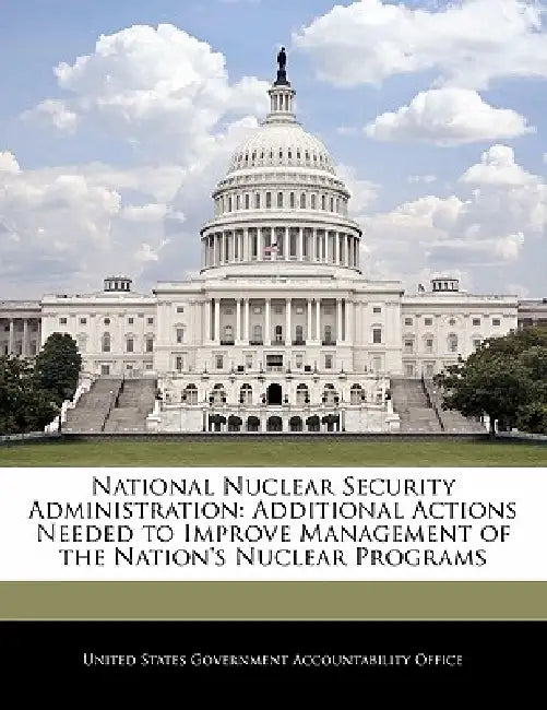 National Nuclear Security Administration: Additional Actions Needed to Improve Management of the Nation's Nuclear Programs by United States Government Accountability