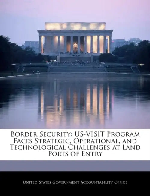 Border Security: Us-Visit Program Faces Strategic, Operational, and Technological Challenges at Land Ports of Entry by United States Government Accountability