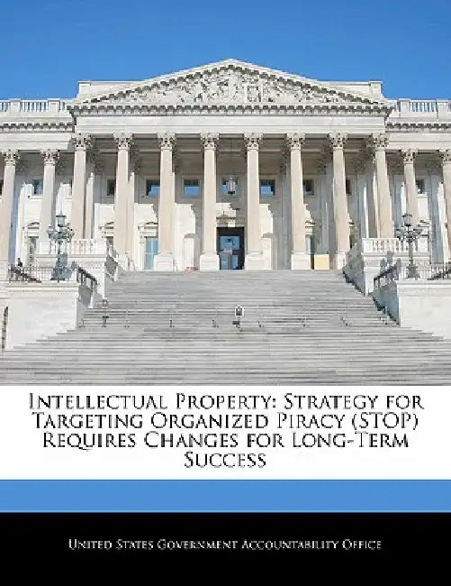 Intellectual Property: Strategy for Targeting Organized Piracy (Stop) Requires Changes for Long-Term Success by United States Government Accountability