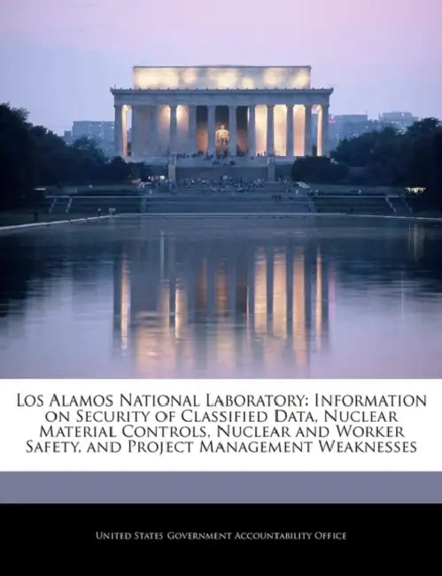 Los Alamos National Laboratory: Information on Security of Classified Data, Nuclear Material Controls, Nuclear and Worker Safety, and Project Manageme by United States Government Accountability