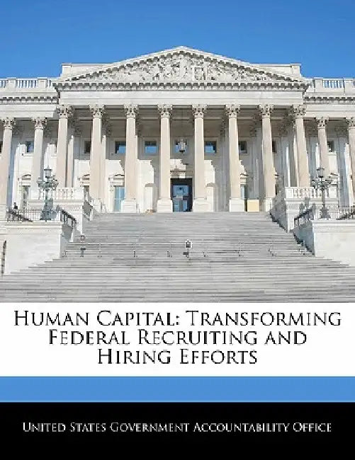 Human Capital: Transforming Federal Recruiting and Hiring Efforts by United States Government Accountability