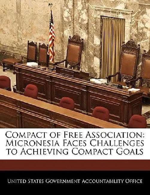 Compact of Free Association: Micronesia Faces Challenges to Achieving Compact Goals by United States Government Accountability