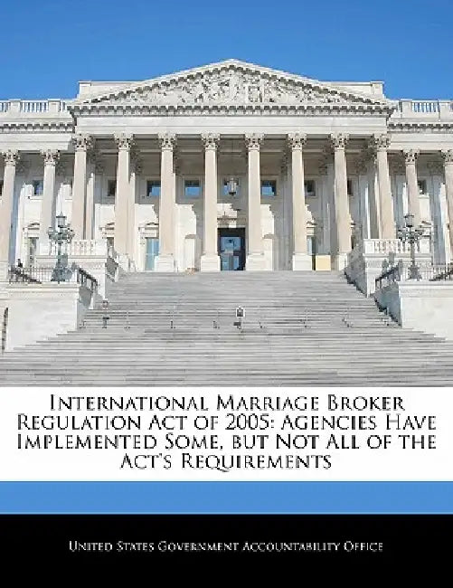 International Marriage Broker Regulation Act of 2005: Agencies Have Implemented Some, But Not All of the ACT's Requirements by United States Government Accountability