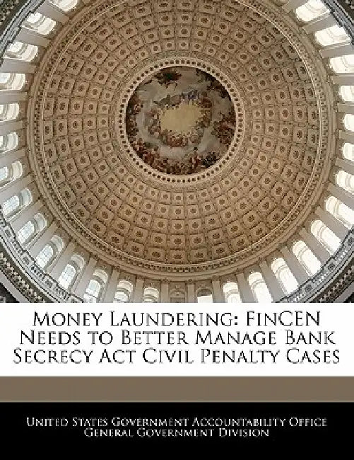 Money Laundering: Fincen Needs to Better Manage Bank Secrecy ACT Civil Penalty Cases by United States Government Accountability