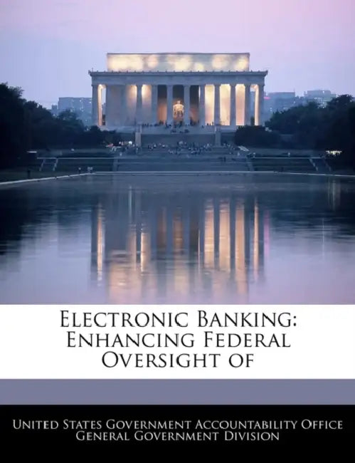 Electronic Banking: Enhancing Federal Oversight of by United States Government Accountability