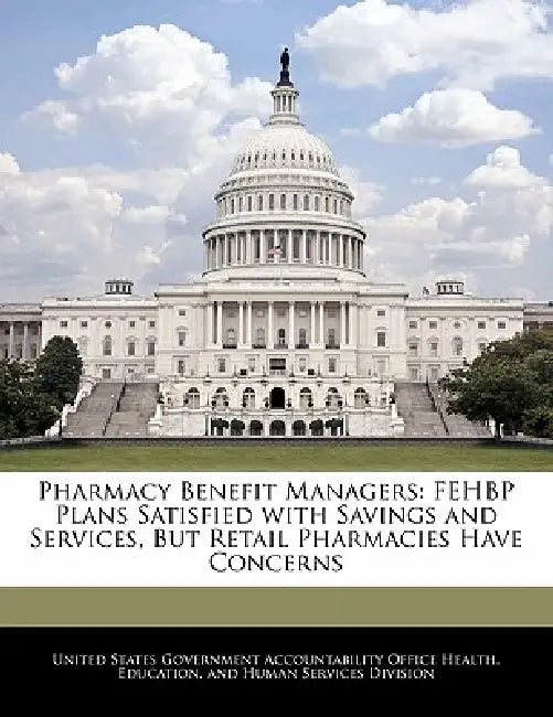 Pharmacy Benefit Managers: Fehbp Plans Satisfied with Savings and Services, But Retail Pharmacies Have Concerns by United States Government Accountability