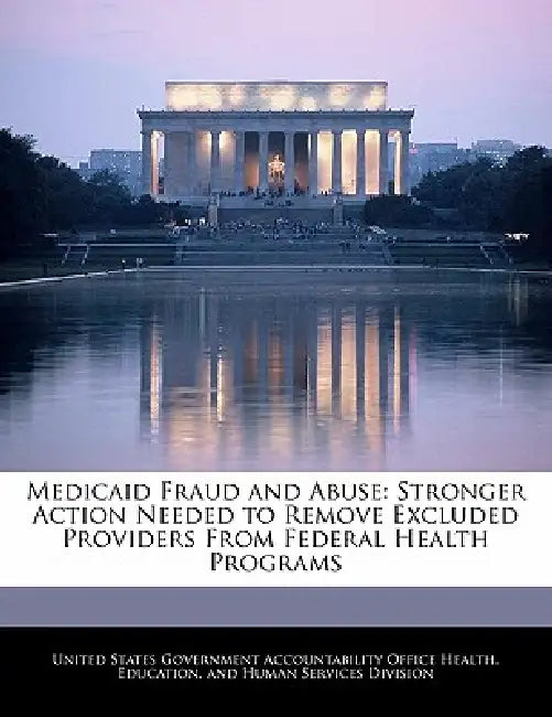 Medicaid Fraud and Abuse: Stronger Action Needed to Remove Excluded Providers from Federal Health Programs by United States Government Accountability
