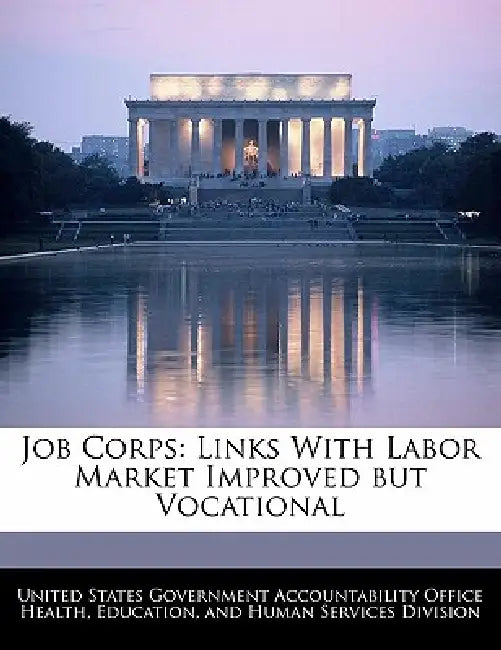 Job Corps: Links with Labor Market Improved But Vocational by United States Government Accountability