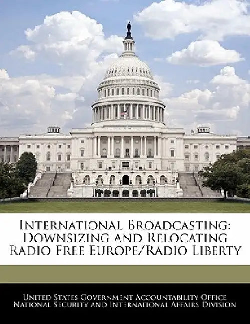 International Broadcasting: Downsizing and Relocating Radio Free Europe/Radio Liberty by United States Government Accountability