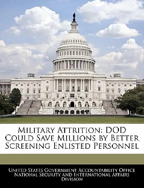 Military Attrition: Dod Could Save Millions by Better Screening Enlisted Personnel by United States Government Accountability