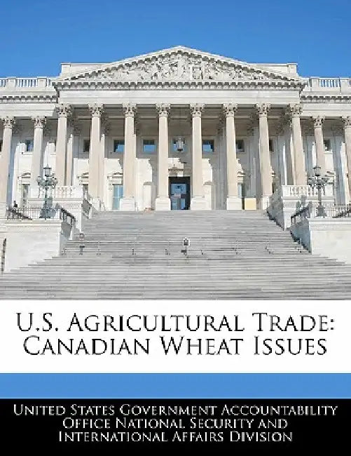 U.S. Agricultural Trade: Canadian Wheat Issues by United States Government Accountability