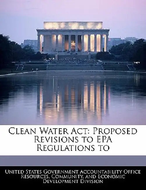 Clean Water ACT: Proposed Revisions to EPA Regulations to by United States Government Accountability